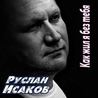 Постер песни Руслан Исаков RUS - Как жил я без тебя