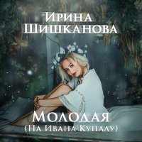 Постер песни Ирина Шишканова - Молодая (На Ивана Купалу)